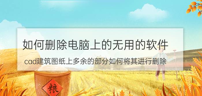 如何删除电脑上的无用的软件 cad建筑图纸上多余的部分如何将其进行删除？